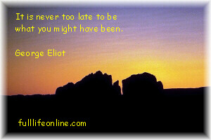 "It is never too late to be what you might have been." - George Eliot